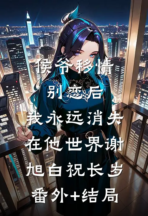 侯爷移情别恋后，我永远消失在他世界谢旭白祝长岁:(番外)+(结局)