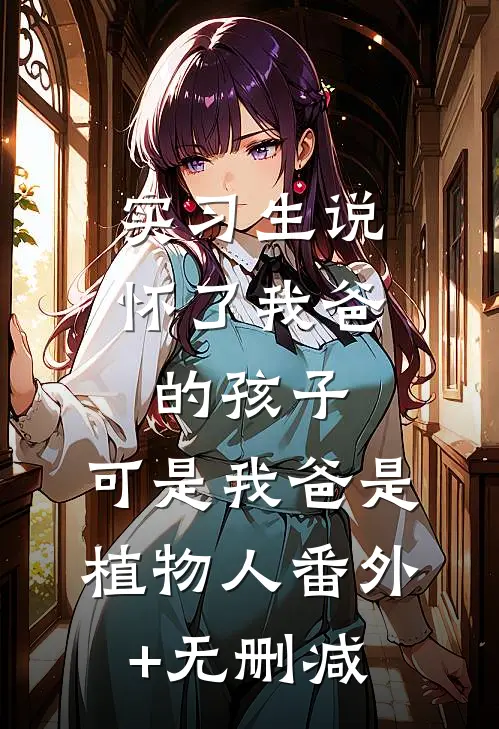 实习生说怀了我爸的孩子，可是我爸是植物人番外+无删减
