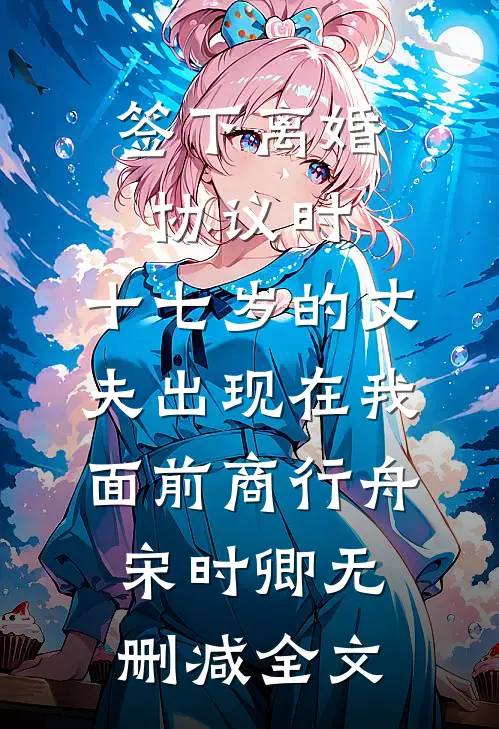 签下离婚协议时，十七岁的丈夫出现在我面前商行舟宋时卿无删减全文
