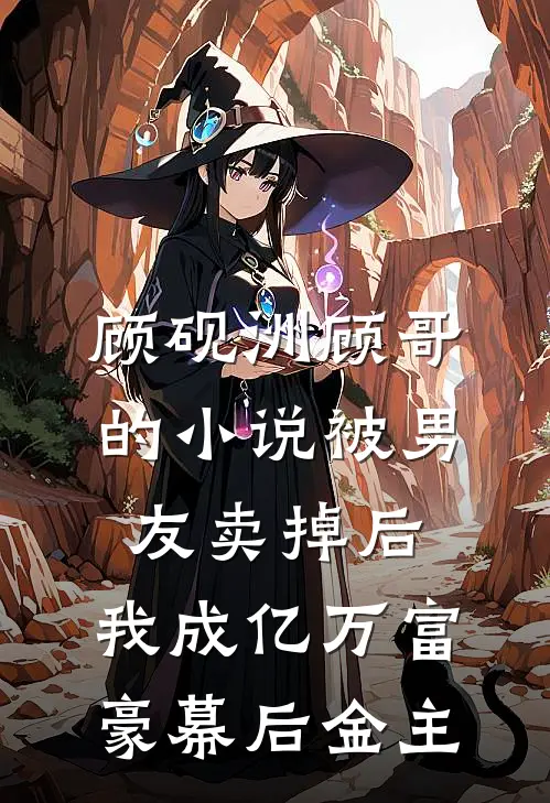 顾砚洲顾哥的小说被男友卖掉后，我成亿万富豪幕后金主