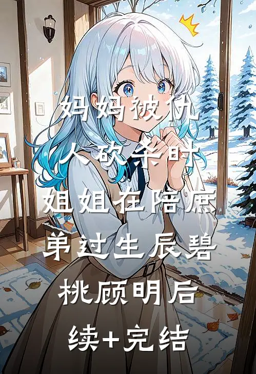 妈妈被仇人砍杀时，姐姐在陪庶弟过生辰碧桃顾明后续+完结