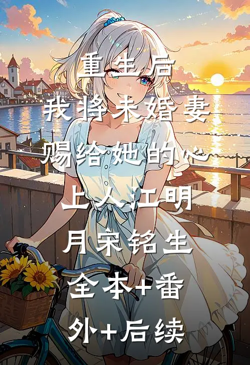重生后，我将未婚妻赐给她的心上人江明月宋铭生全本+番外+后续
