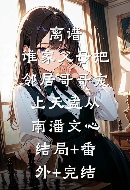 离谱，谁家父母把邻居哥哥宠上天孟从南潘文心:结局+番外+完结