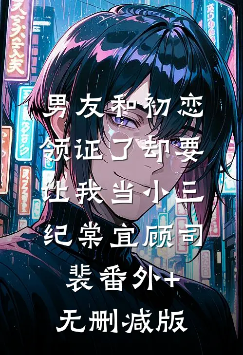 男友和初恋领证了却要让我当小三纪棠宜顾司裴番外+无删减版