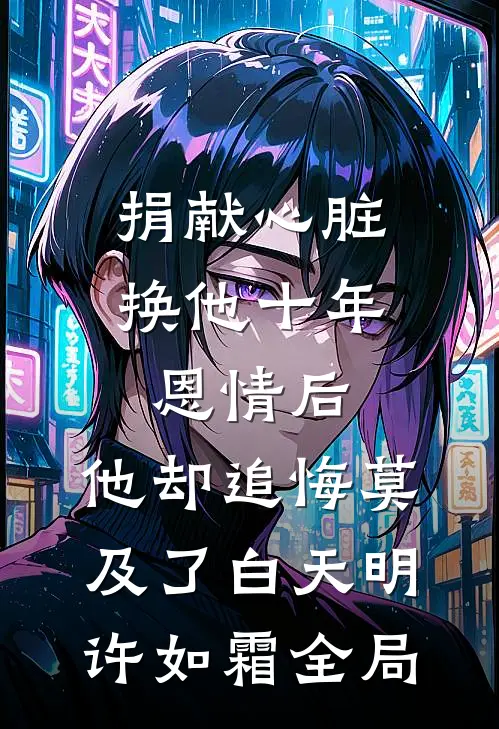 捐献心脏换他十年恩情后，他却追悔莫及了白天明许如霜全局