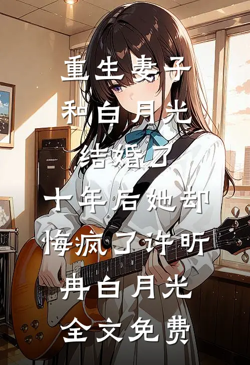 重生妻子和白月光结婚了，十年后她却悔疯了许昕冉白月光全文免费