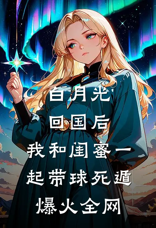 白月光回国后，我和闺蜜一起带球死遁爆火全网