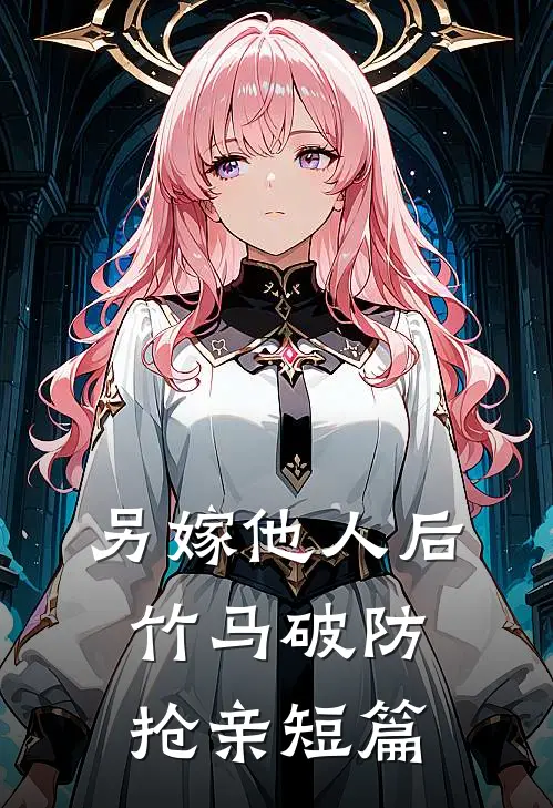 另嫁他人后，竹马破防抢亲短篇