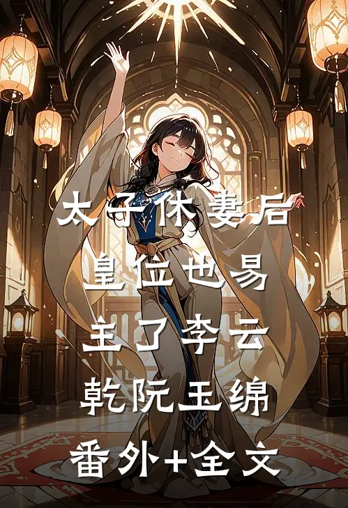太子休妻后，皇位也易主了李云乾阮玉绵:(番外)+(全文)