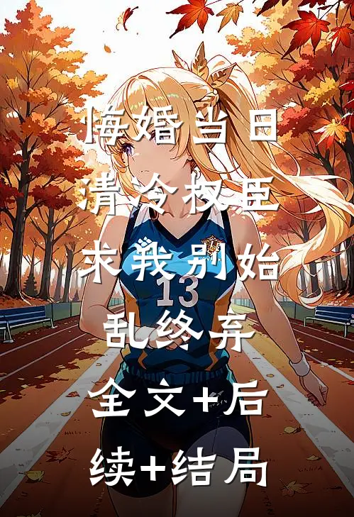 悔婚当日，清冷权臣求我别始乱终弃:全文+后续+结局