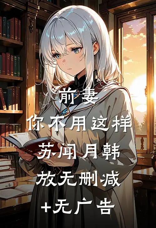 前妻，你不用这样苏闻月韩放无删减+无广告