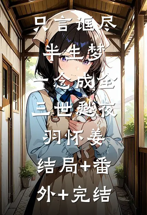 只言诓尽半生梦，一念成全三世愁夜羽怀姜:结局+番外+完结