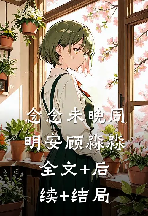 念念未晚周明安顾淼淼:全文+后续+结局