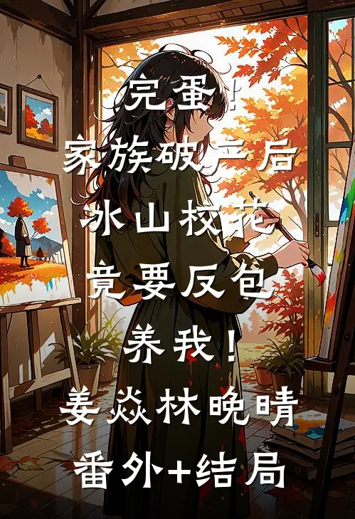 完蛋！家族破产后，冰山校花竟要反包养我！姜焱林晚晴:(番外)+(结局)