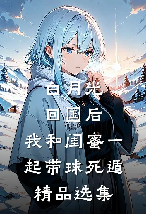 白月光回国后，我和闺蜜一起带球死遁精品选集