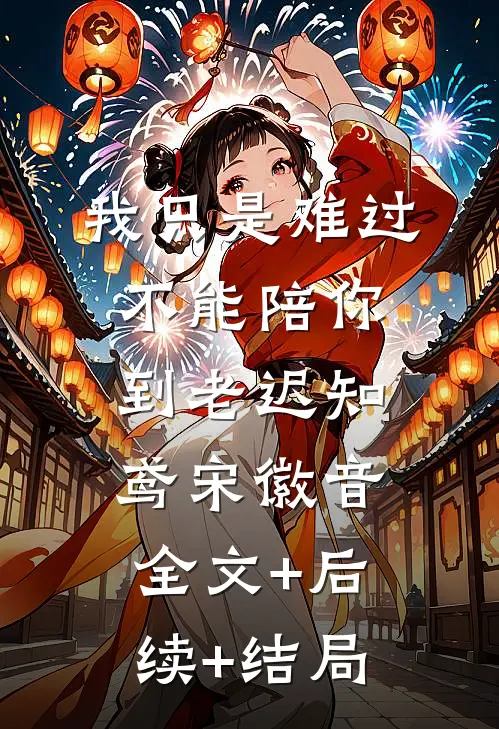 我只是难过不能陪你到老迟知鸢宋徽音全文+后续+结局