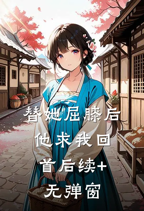 替她屈膝后，他求我回首后续+无弹窗
