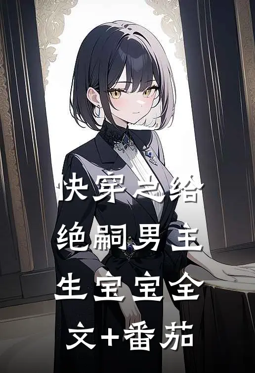快穿之给绝嗣男主生宝宝全文+番茄