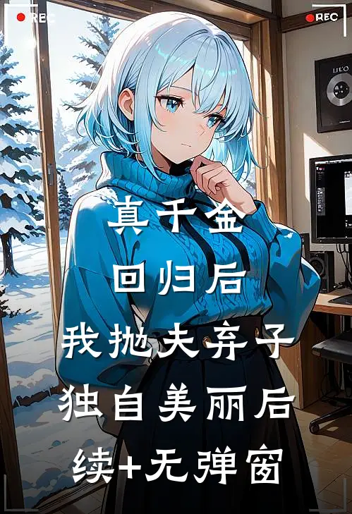 真千金回归后，我抛夫弃子独自美丽后续+无弹窗