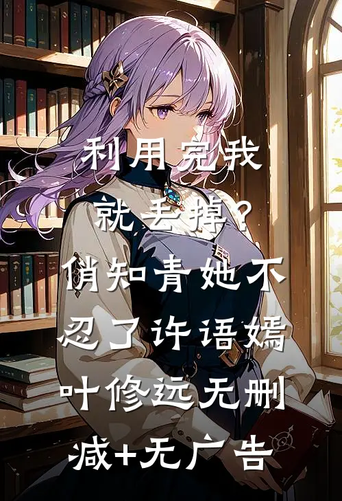 利用完我就丢掉？俏知青她不忍了许语嫣叶修远无删减+无广告