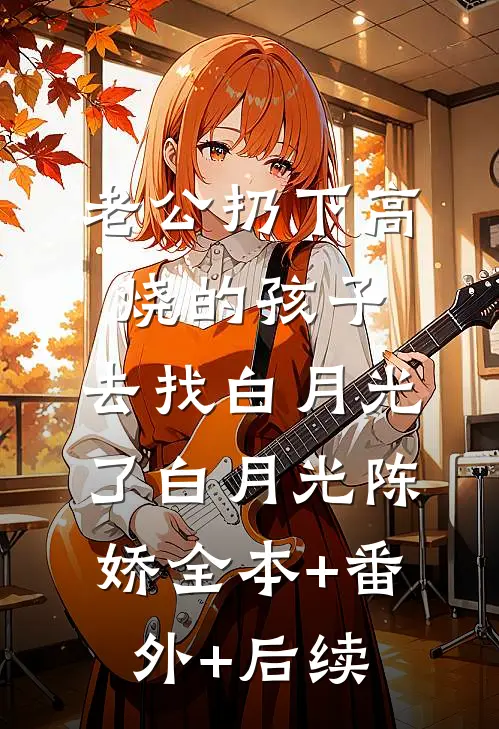 老公扔下高烧的孩子，去找白月光了白月光陈娇全本+番外+后续