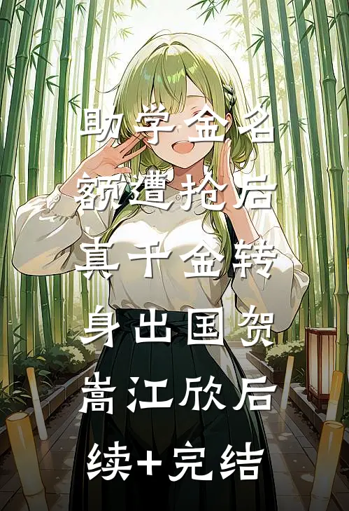 助学金名额遭抢后，真千金转身出国贺嵩江欣后续+完结