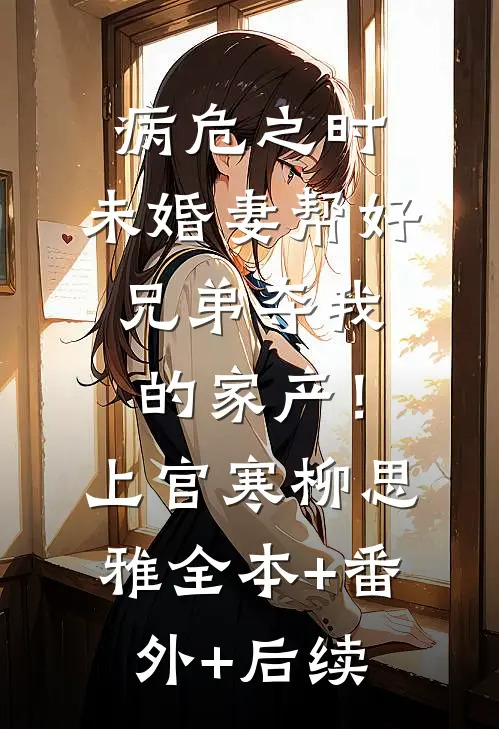 病危之时，未婚妻帮好兄弟夺我的家产！上官寒柳思雅全本+番外+后续