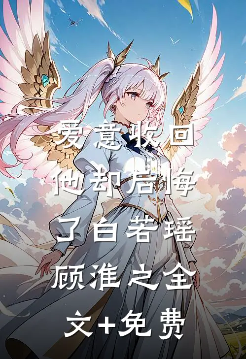 爱意收回，他却后悔了白若瑶顾淮之全文+免费