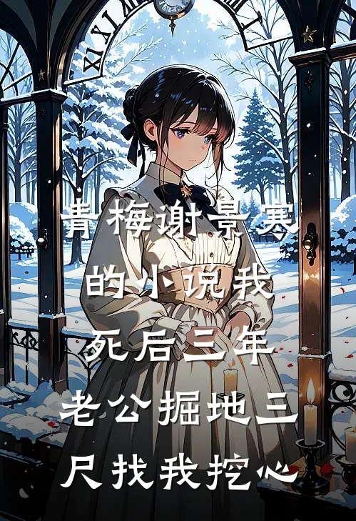 青梅谢景寒的小说我死后三年，老公掘地三尺找我挖心