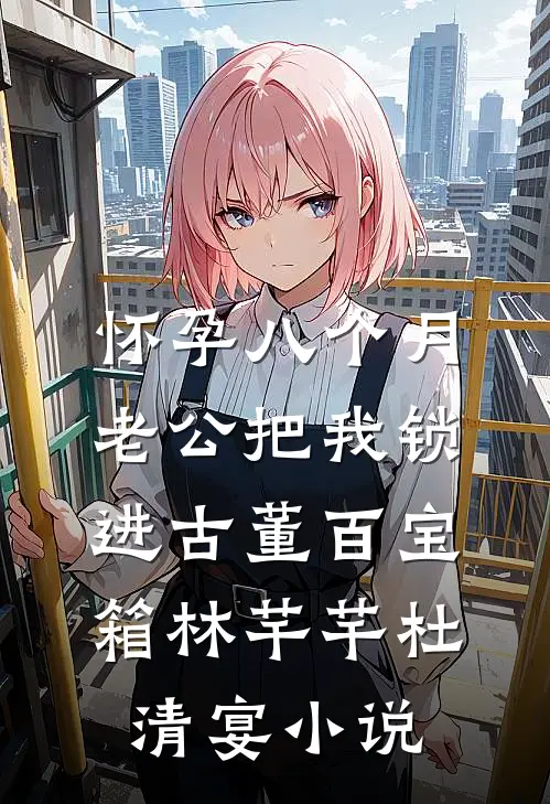 怀孕八个月，老公把我锁进古董百宝箱林芊芊杜清宴小说
