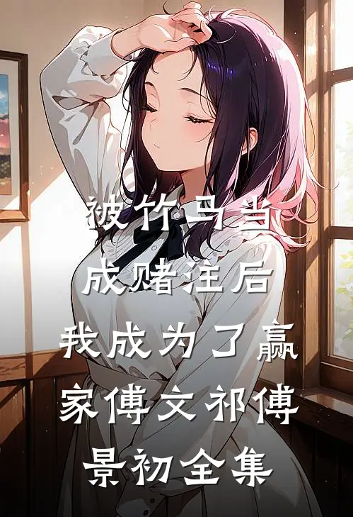 被竹马当成赌注后，我成为了赢家傅文祁傅景初全集