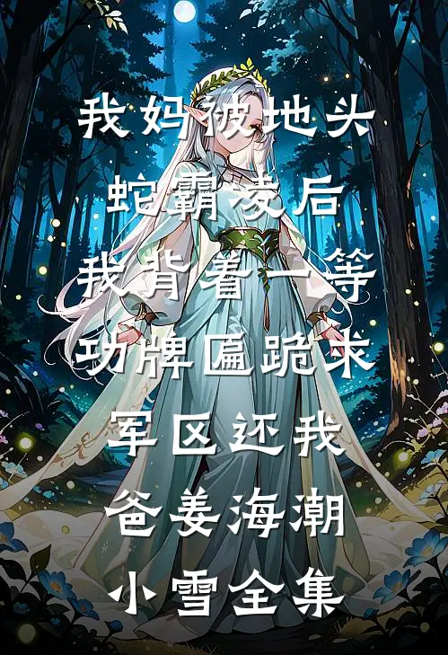 我妈被地头蛇霸凌后，我背着一等功牌匾跪求军区还我爸姜海潮小雪全集