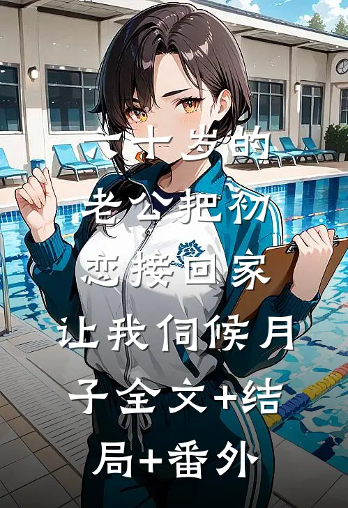 六十岁的老公把初恋接回家，让我伺候月子全文+结局+番外
