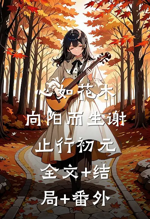 心如花木，向阳而生谢止行初元全文+结局+番外