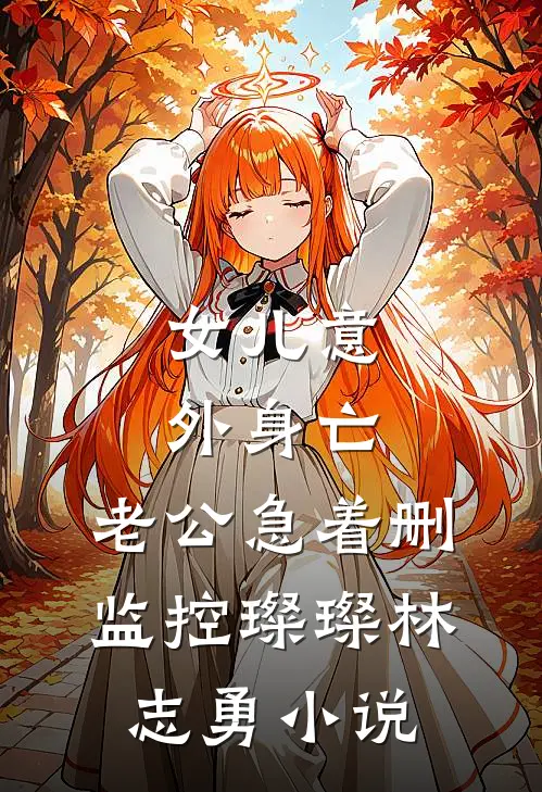女儿意外身亡，老公急着删监控璨璨林志勇小说