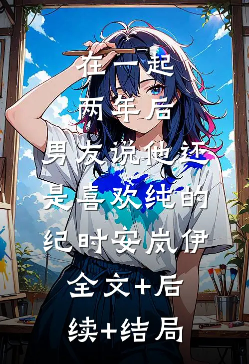 在一起两年后，男友说他还是喜欢纯的纪时安岚伊全文+后续+结局