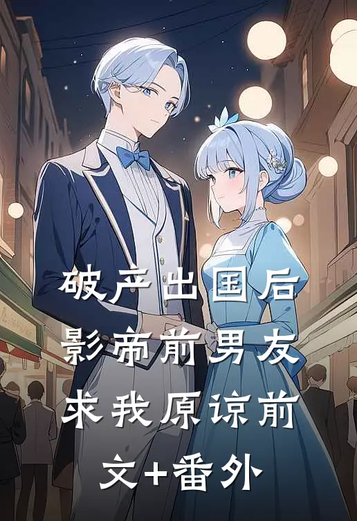 破产出国后，影帝前男友求我原谅前文+番外