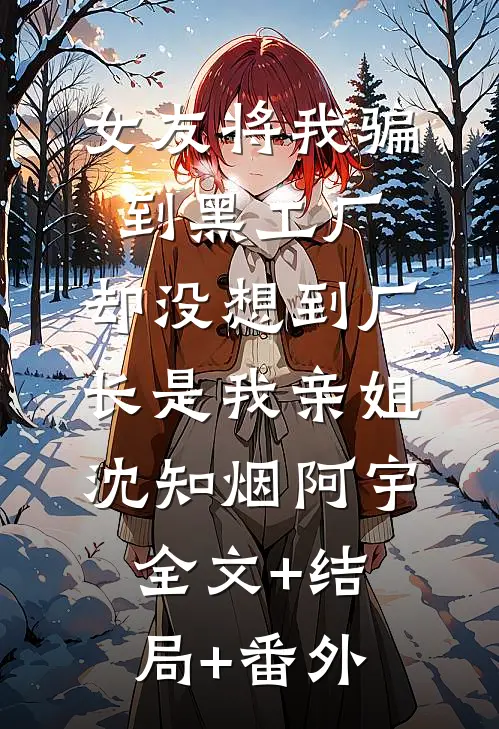 女友将我骗到黑工厂，却没想到厂长是我亲姐沈知烟阿宇全文+结局+番外