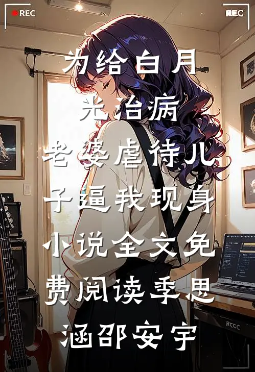 为给白月光治病，老婆虐待儿子逼我现身小说全文免费阅读季思涵邵安宇