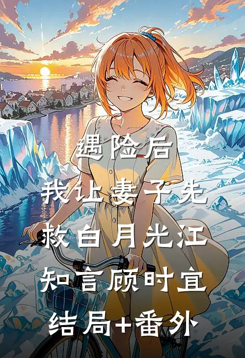 遇险后，我让妻子先救白月光江知言顾时宜:结局+番外
