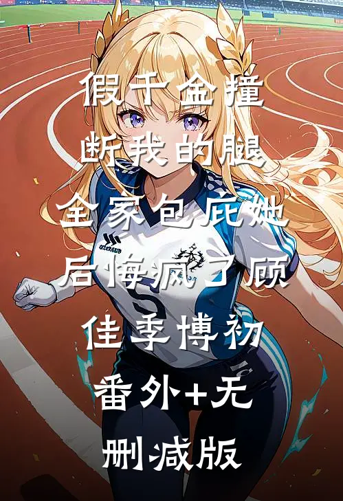 假千金撞断我的腿，全家包庇她后悔疯了顾佳季博初:番外+无删减版