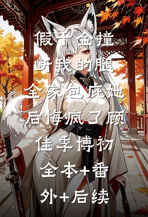 假千金撞断我的腿，全家包庇她后悔疯了顾佳季博初:全本+番外+后续
