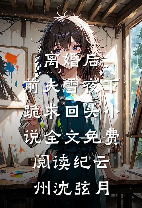离婚后，前夫雪夜下跪求回头小说全文免费阅读纪云州沈弦月