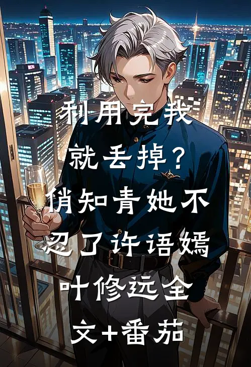 利用完我就丢掉？俏知青她不忍了许语嫣叶修远全文+番茄