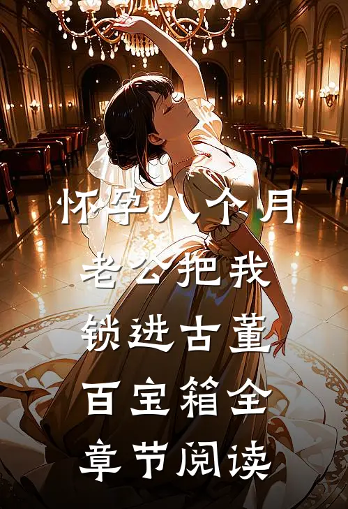 怀孕八个月，老公把我锁进古董百宝箱全章节阅读
