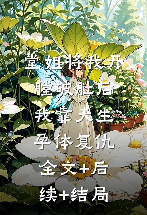 堂姐将我开膛破肚后，我靠天生孕体复仇全文+后续+结局