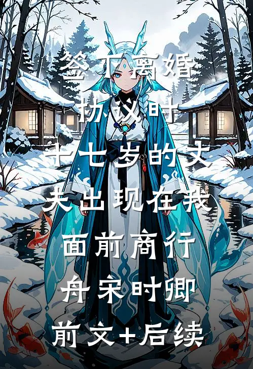 签下离婚协议时，十七岁的丈夫出现在我面前商行舟宋时卿:前文+后续