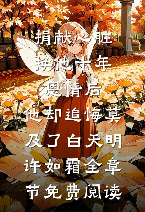 捐献心脏换他十年恩情后，他却追悔莫及了白天明许如霜全章节免费阅读