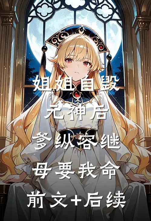 姐姐自毁元神后，爹纵容继母要我命:前文+后续