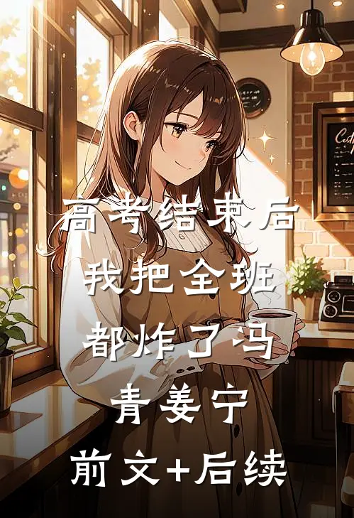 高考结束后，我把全班都炸了冯青姜宁:前文+后续